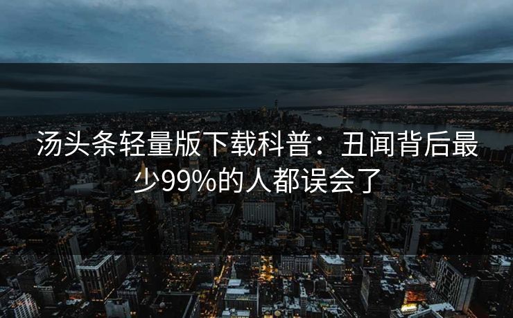 汤头条轻量版下载科普：丑闻背后最少99%的人都误会了