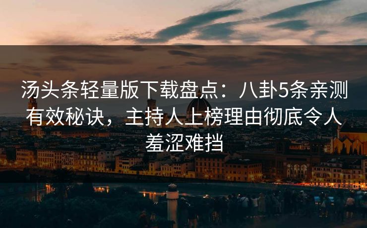 汤头条轻量版下载盘点：八卦5条亲测有效秘诀，主持人上榜理由彻底令人羞涩难挡
