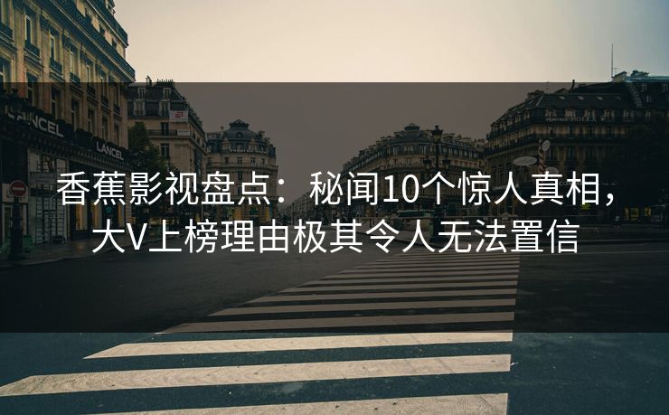 香蕉影视盘点:秘闻10个惊人真相,大V上榜理由极其令人无法置信 香蕉影视盘点:秘闻10个惊人真相,大V上榜理由极其令人无法置信