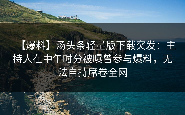 【爆料】汤头条轻量版下载突发:主持人在中午时分被曝曾参与爆料,无法自持席卷全网 【爆料】汤头条轻量版下载突发:主持人在中午时分被曝曾参与爆料,无法自持席卷全网