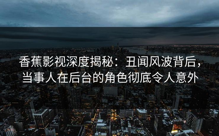 香蕉影视深度揭秘:丑闻风波背后,当事人在后台的角色彻底令人意外 香蕉影视深度揭秘:丑闻风波背后,当事人在后台的角色彻底令人意外