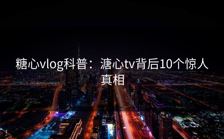 糖心vlog科普:溏心tv背后10个惊人真相 糖心vlog科普:溏心tv背后10个惊人真相