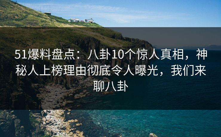 51爆料盘点:八卦10个惊人真相,神秘人上榜理由彻底令人曝光,我们来聊八卦 51爆料盘点:八卦10个惊人真相,神秘人上榜理由彻底令人曝光,我们来聊八卦
