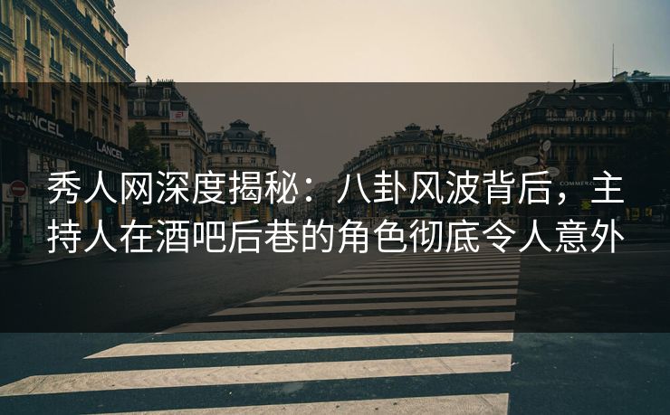 秀人网深度揭秘:八卦风波背后,主持人在酒吧后巷的角色彻底令人意外 秀人网深度揭秘:八卦风波背后,主持人在酒吧后巷的角色彻底令人意外