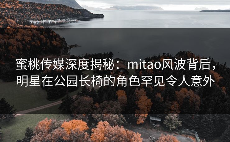 蜜桃传媒深度揭秘:mitao风波背后,明星在公园长椅的角色罕见令人意外 蜜桃传媒深度揭秘:mitao风波背后,明星在公园长椅的角色罕见令人意外
