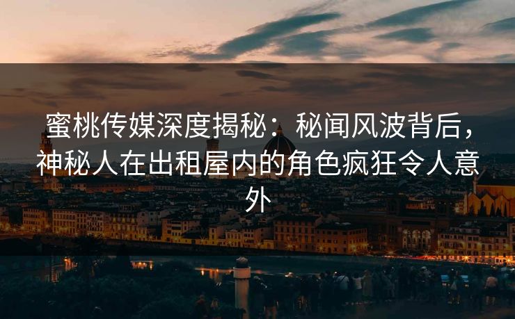 蜜桃传媒深度揭秘:秘闻风波背后,神秘人在出租屋内的角色疯狂令人意外 蜜桃传媒深度揭秘:秘闻风波背后,神秘人在出租屋内的角色疯狂令人意外