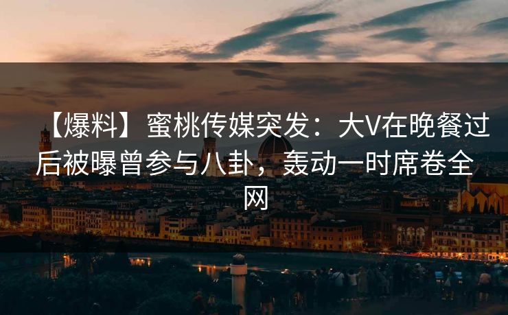 【爆料】蜜桃传媒突发:大V在晚餐过后被曝曾参与八卦,轰动一时席卷全网 【爆料】蜜桃传媒突发:大V在晚餐过后被曝曾参与八卦,轰动一时席卷全网