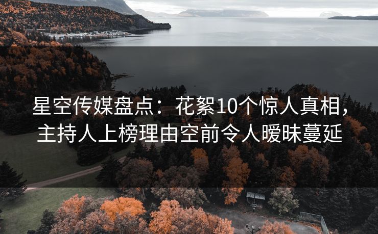 星空传媒盘点:花絮10个惊人真相,主持人上榜理由空前令人暧昧蔓延 星空传媒盘点:花絮10个惊人真相,主持人上榜理由空前令人暧昧蔓延