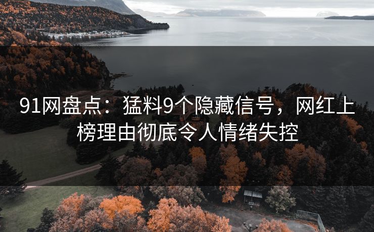 91网盘点：猛料9个隐藏信号，网红上榜理由彻底令人情绪失控