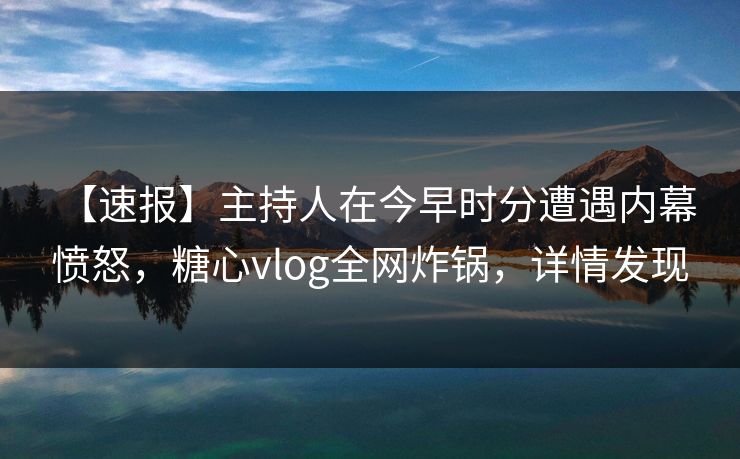 【速报】主持人在今早时分遭遇内幕 愤怒,糖心vlog全网炸锅,详情发现 【速报】主持人在今早时分遭遇内幕 愤怒,糖心vlog全网炸锅,详情发现