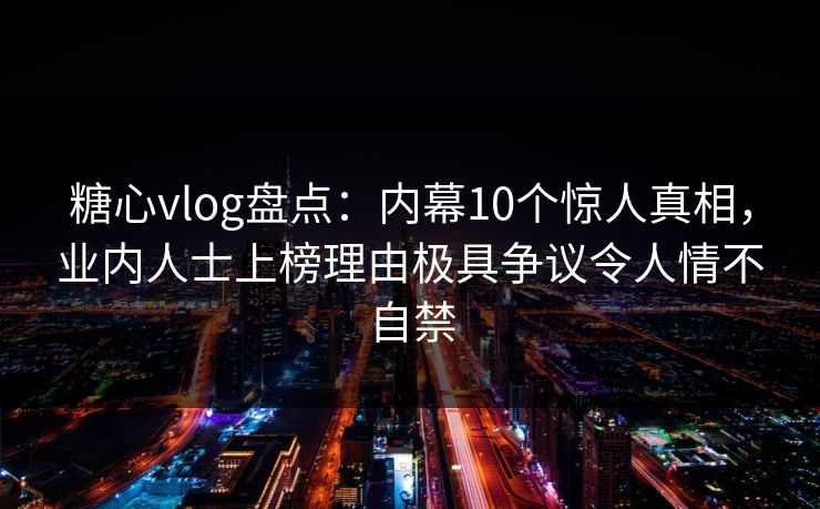 糖心vlog盘点：内幕10个惊人真相，业内人士上榜理由极具争议令人情不自禁