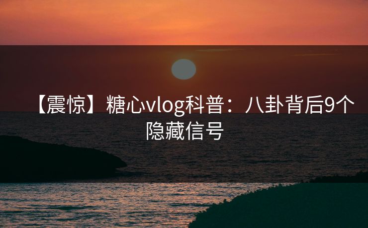 【震惊】糖心vlog科普：八卦背后9个隐藏信号