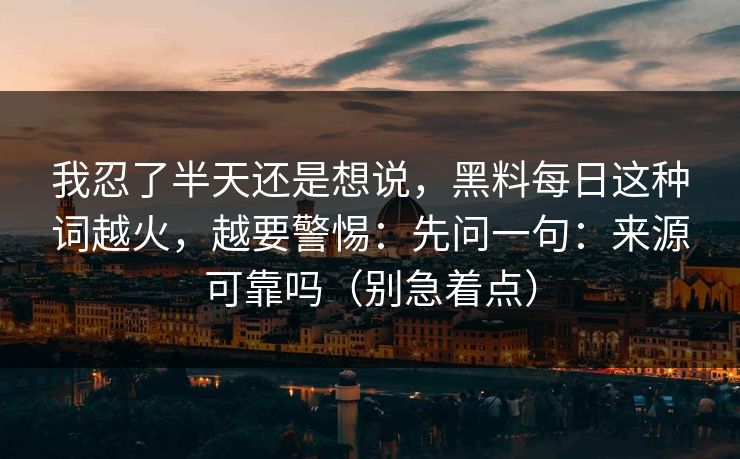 我忍了半天还是想说,黑料每日这种词越火,越要警惕:先问一句:来源可靠吗(别急着点) 我忍了半天还是想说,黑料每日这种词越火,越要警惕:先问一句:来源可靠吗(别急着点)