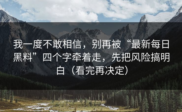 我一度不敢相信,别再被“最新每日黑料”四个字牵着走,先把风险搞明白(看完再决定) 我一度不敢相信,别再被“最新每日黑料”四个字牵着走,先把风险搞明白(看完再决定)