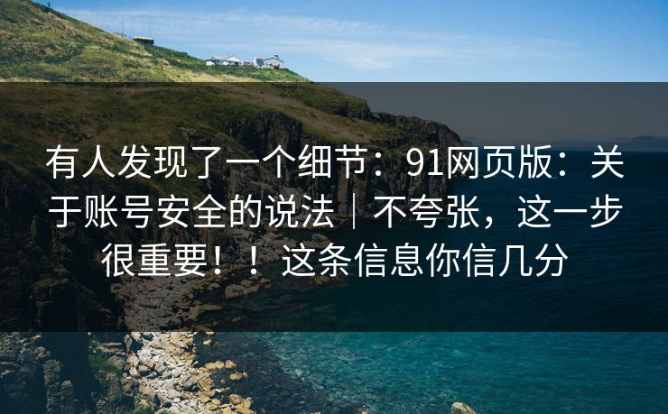 有人发现了一个细节：91网页版：关于账号安全的说法｜不夸张，这一步很重要！！这条信息你信几分