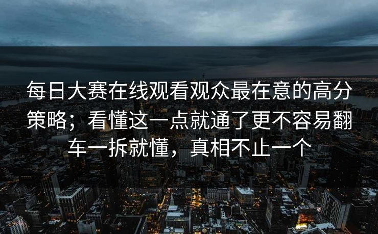 每日大赛在线观看观众最在意的高分策略；看懂这一点就通了更不容易翻车一拆就懂，真相不止一个