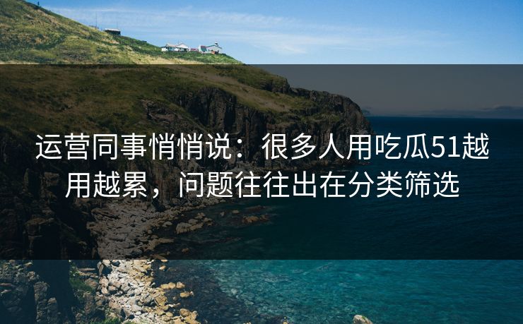 运营同事悄悄说:很多人用吃瓜51越用越累,问题往往出在分类筛选 运营同事悄悄说:很多人用吃瓜51越用越累,问题往往出在分类筛选
