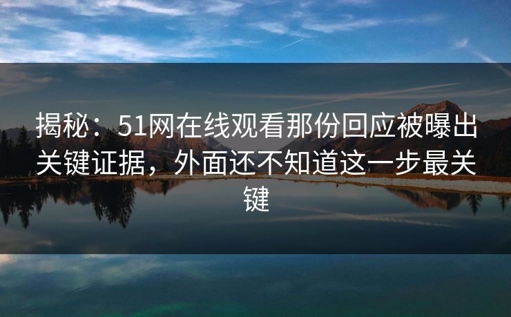 揭秘:51网在线观看那份回应被曝出关键证据,外面还不知道这一步最关键 揭秘:51网在线观看那份回应被曝出关键证据,外面还不知道这一步最关键