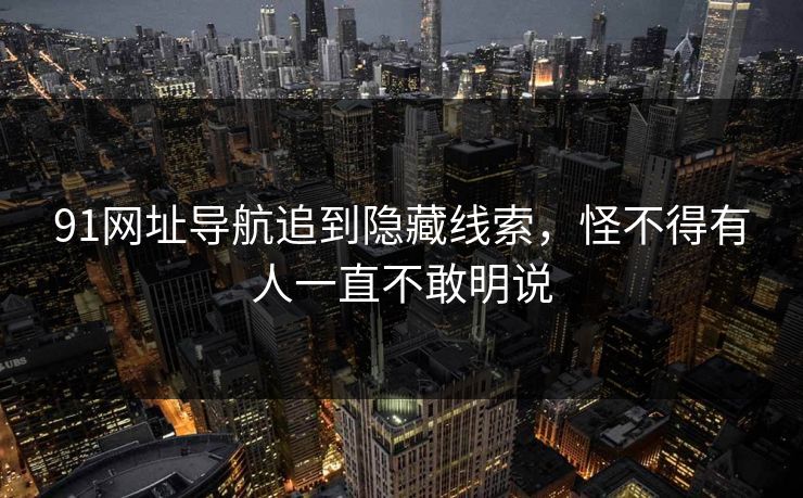 91网址导航追到隐藏线索,怪不得有人一直不敢明说 91网址导航追到隐藏线索,怪不得有人一直不敢明说