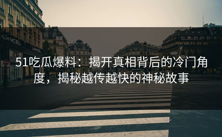51吃瓜爆料：揭开真相背后的冷门角度，揭秘越传越快的神秘故事