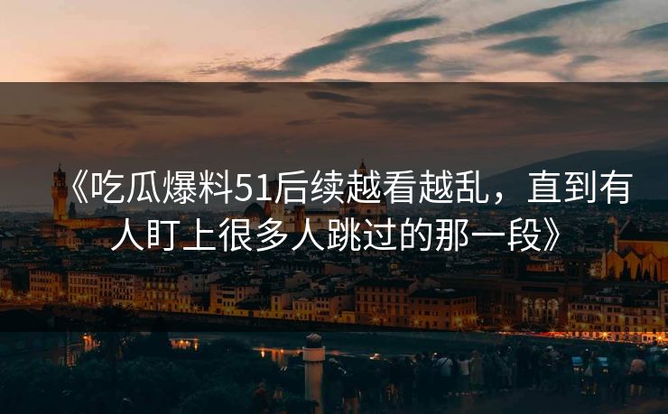 《吃瓜爆料51后续越看越乱，直到有人盯上很多人跳过的那一段》