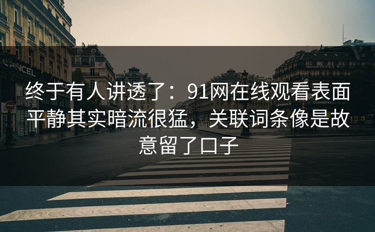 终于有人讲透了：91网在线观看表面平静其实暗流很猛，关联词条像是故意留了口子